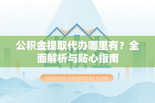朔城公积金提取代办哪里有？全面解析与贴心指南