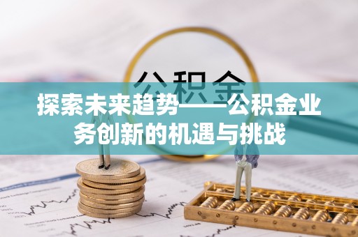 朔城探索未来趋势——公积金业务创新的机遇与挑战