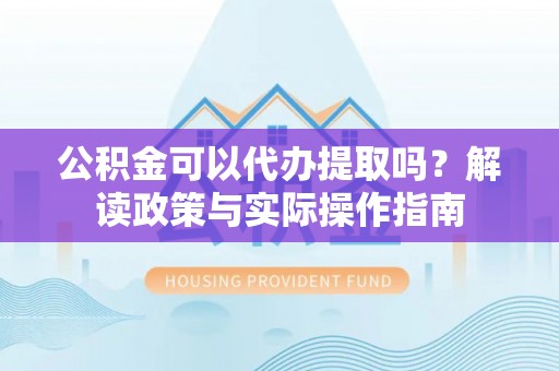 朔城公积金可以代办提取吗？解读政策与实际操作指南