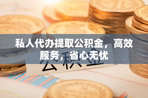 朔城私人代办提取公积金，高效服务，省心无忧