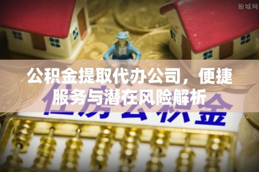 朔城公积金提取代办公司，便捷服务与潜在风险解析
