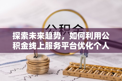 朔城探索未来趋势，如何利用公积金线上服务平台优化个人财务管理