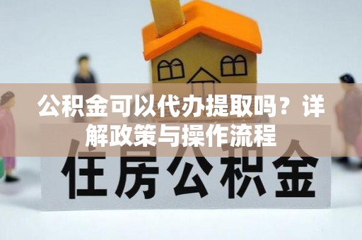 朔城公积金可以代办提取吗？详解政策与操作流程