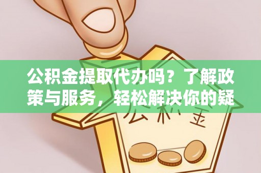 朔城公积金提取代办吗？了解政策与服务，轻松解决你的疑问
