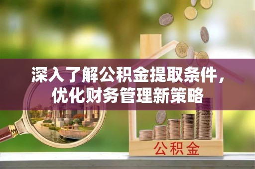朔城深入了解公积金提取条件，优化财务管理新策略