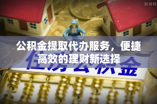 朔城公积金提取代办服务，便捷高效的理财新选择