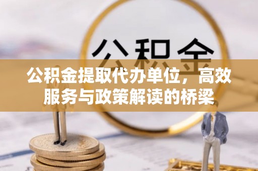 朔城公积金提取代办单位，高效服务与政策解读的桥梁