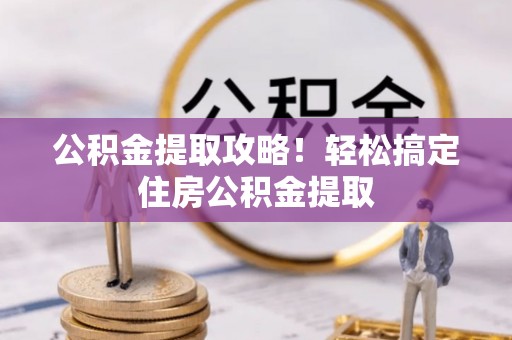 朔城公积金提取攻略！轻松搞定住房公积金提取