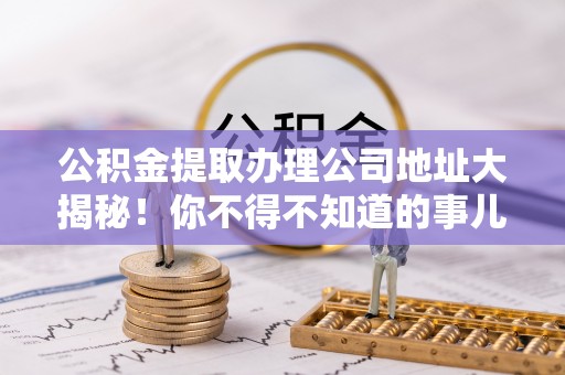 朔城公积金提取办理公司地址大揭秘！你不得不知道的事儿