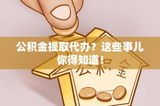 朔城公积金提取代办？这些事儿你得知道！