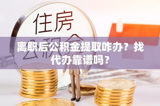 朔城离职后公积金提取咋办？找代办靠谱吗？