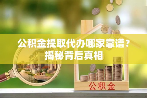 朔城公积金提取代办哪家靠谱？揭秘背后真相