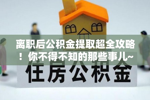 朔城离职后公积金提取超全攻略！你不得不知的那些事儿~