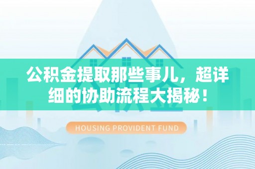 朔城公积金提取那些事儿，超详细的协助流程大揭秘！