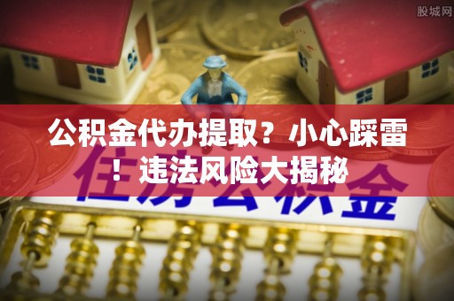 朔城公积金代办提取？小心踩雷！违法风险大揭秘