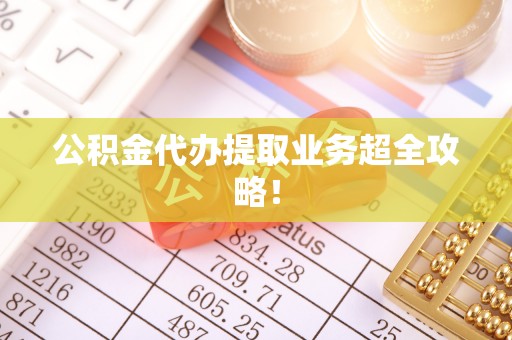 朔城公积金代办提取业务超全攻略！