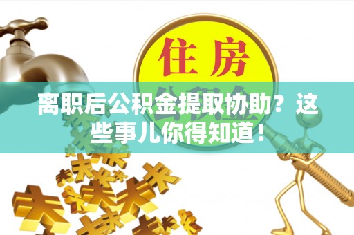 朔城离职后公积金提取协助？这些事儿你得知道！