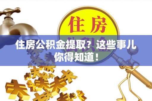 朔城住房公积金提取？这些事儿你得知道！