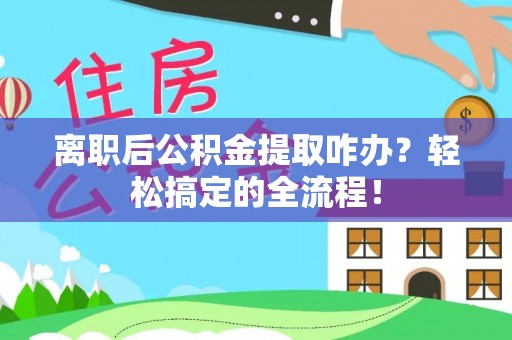 朔城离职后公积金提取咋办？轻松搞定的全流程！