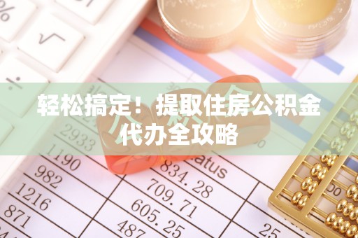 朔城轻松搞定！提取住房公积金代办全攻略