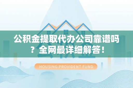 朔城公积金提取代办公司靠谱吗？全网最详细解答！