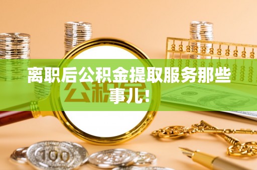 朔城离职后公积金提取服务那些事儿！