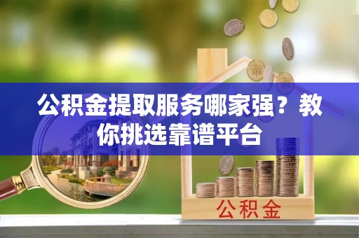 朔城公积金提取服务哪家强？教你挑选靠谱平台