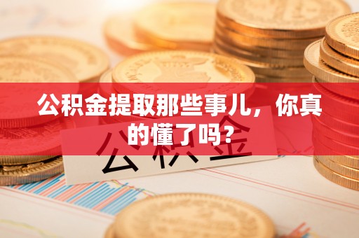 朔城公积金提取那些事儿，你真的懂了吗？