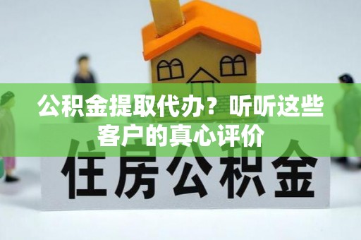 朔城公积金提取代办？听听这些客户的真心评价