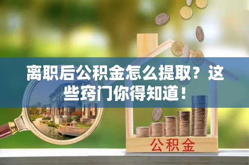 朔城离职后公积金怎么提取？这些窍门你得知道！