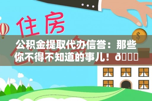朔城公积金提取代办信誉：那些你不得不知道的事儿！😎