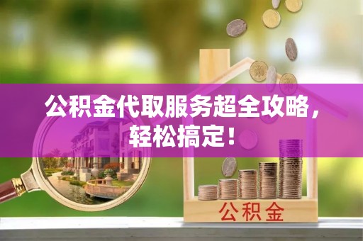 朔城公积金代取服务超全攻略，轻松搞定！