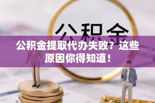 朔城公积金提取代办失败？这些原因你得知道！