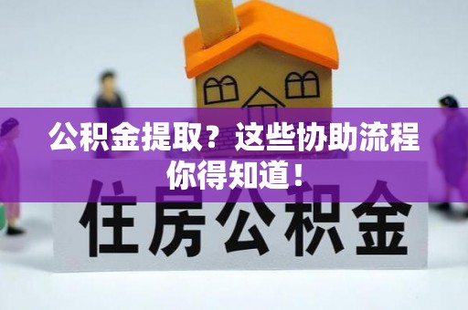 朔城公积金提取？这些协助流程你得知道！