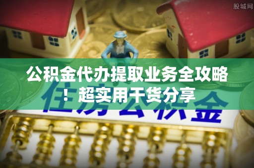 朔城公积金代办提取业务全攻略！超实用干货分享