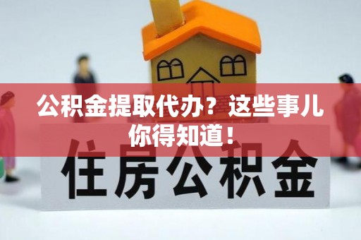 朔城公积金提取代办？这些事儿你得知道！