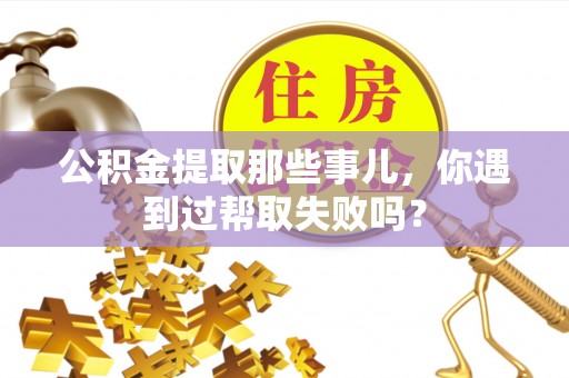 朔城公积金提取那些事儿，你遇到过帮取失败吗？
