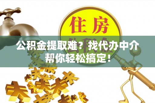 朔城公积金提取难？找代办中介帮你轻松搞定！