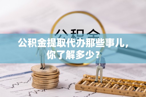 朔城公积金提取代办那些事儿，你了解多少？