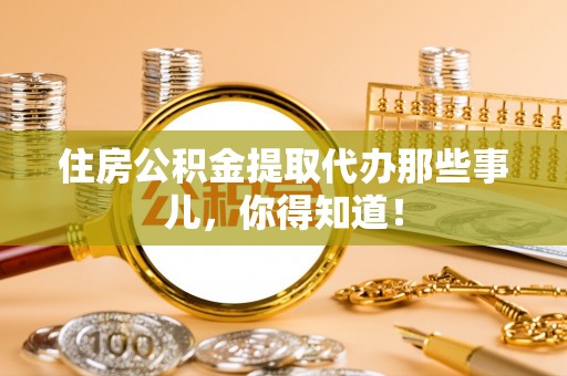 朔城住房公积金提取代办那些事儿，你得知道！