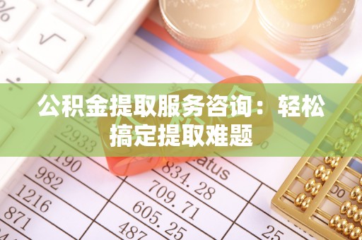 朔城公积金提取服务咨询：轻松搞定提取难题