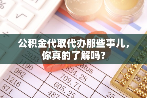 朔城公积金代取代办那些事儿，你真的了解吗？
