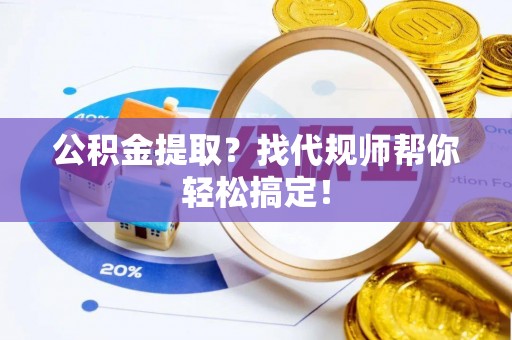 朔城公积金提取？找代规师帮你轻松搞定！
