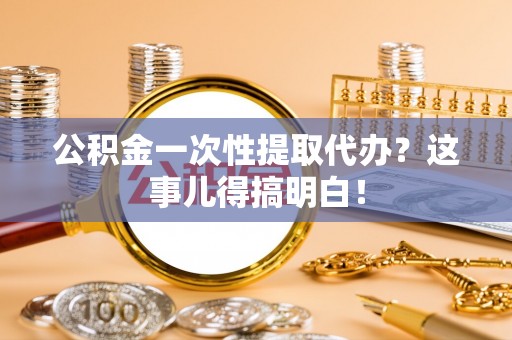 朔城公积金一次性提取代办？这事儿得搞明白！
