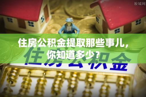朔城住房公积金提取那些事儿，你知道多少？