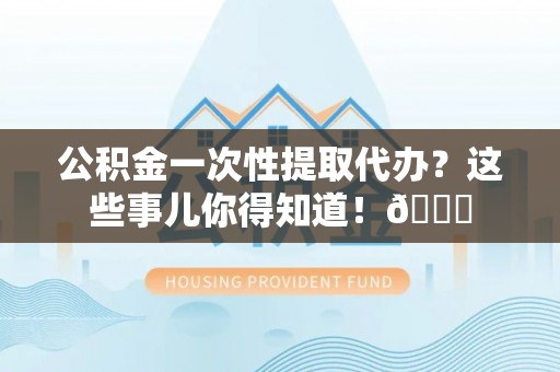 朔城公积金一次性提取代办？这些事儿你得知道！😎