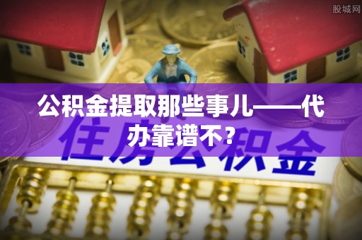 朔城公积金提取那些事儿——代办靠谱不？
