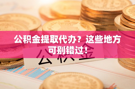 朔城公积金提取代办？这些地方可别错过！