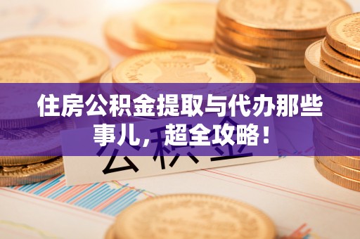 朔城住房公积金提取与代办那些事儿，超全攻略！