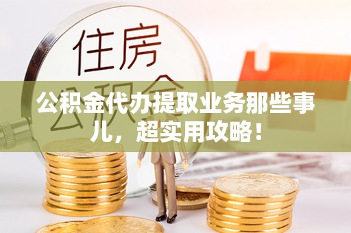 朔城公积金代办提取业务那些事儿，超实用攻略！